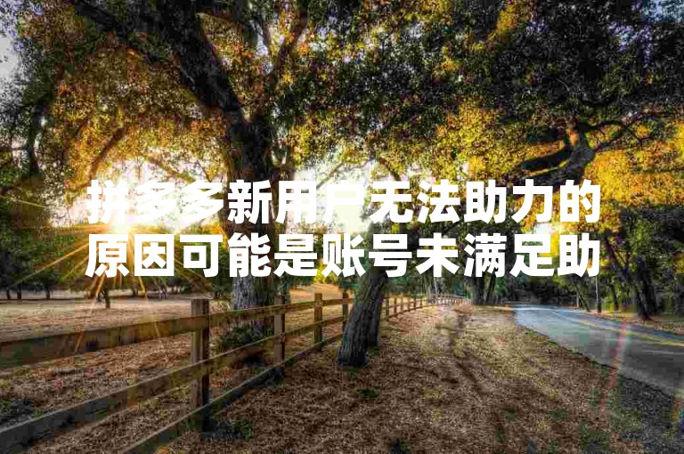 拼多多新用户无法助力的原因可能是账号未满足助力条件或系统故障。