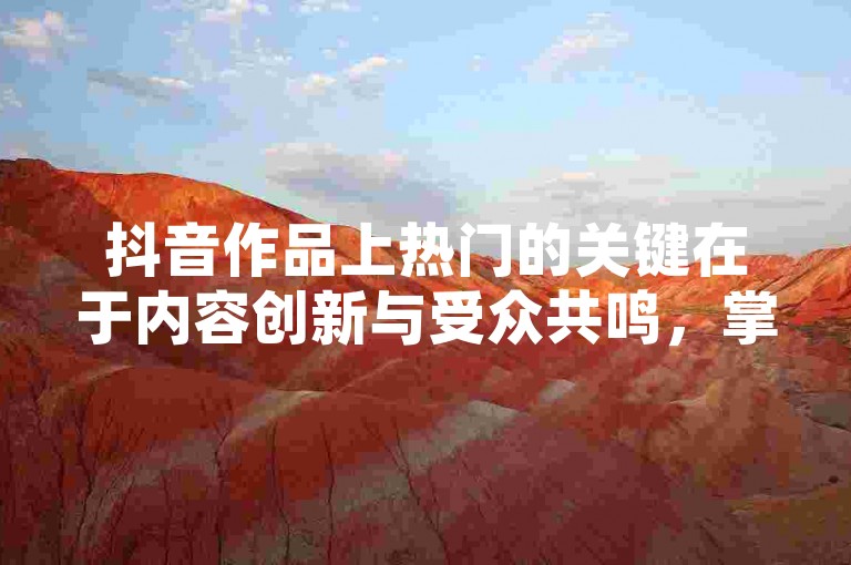抖音作品上热门的关键在于内容创新与受众共鸣，掌握这些技巧，让你的视频脱颖而出。