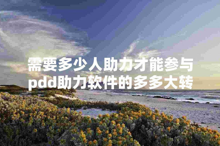 需要多少人助力才能参与pdd助力软件的多多大转盘活动？