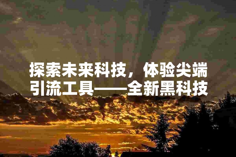 探索未来科技，体验尖端引流工具——全新黑科技引流软件现已推出手机版下载，尽在专业的免费业务自助下单网站，携手哔哩哔哩卡盟，开启智能营销新篇章。