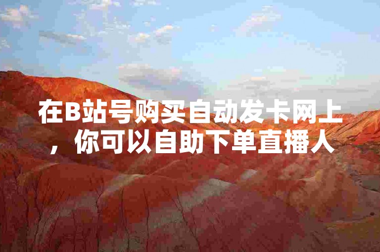 在B站号购买自动发卡网上，你可以自助下单直播人气粉丝，这是一个便捷的B站业务下单平台。