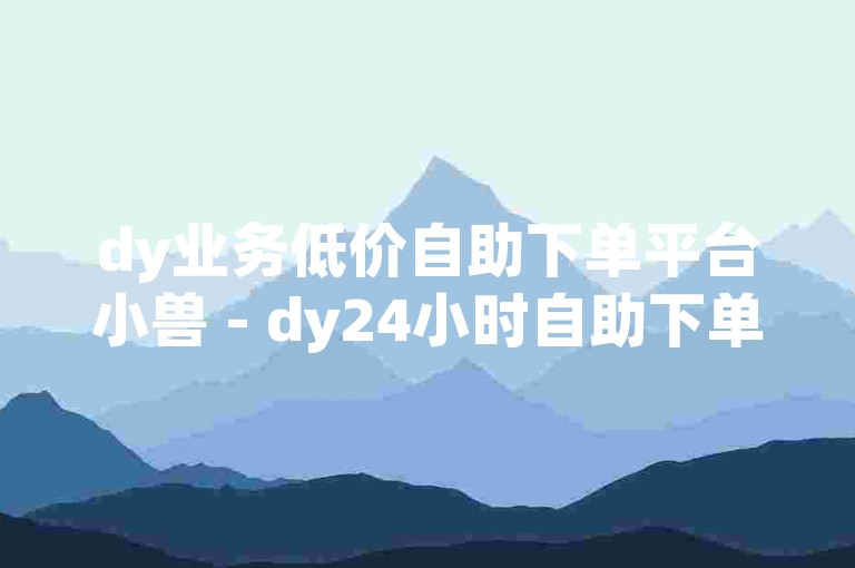 dy业务低价自助下单平台小兽 - dy24小时自助下单平台网站自定义评论