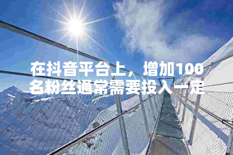 在抖音平台上，增加100名粉丝通常需要投入一定的推广费用，具体成本取决于多种因素，如内容质量、互动率以及所采用的增粉策略等。