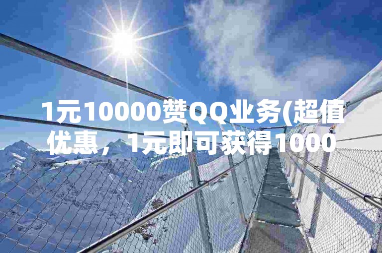 1元10000赞QQ业务(超值优惠，1元即可获得10000赞的QQ服务)