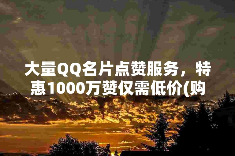大量QQ名片点赞服务，特惠1000万赞仅需低价(购1000万赞的QQ名片优惠)
