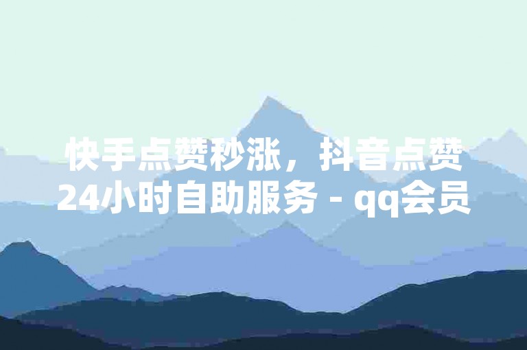快手点赞秒涨，抖音点赞24小时自助服务 - qq会员充值优惠平台全网领先 - ks粉丝增长1元1000个粉丝。