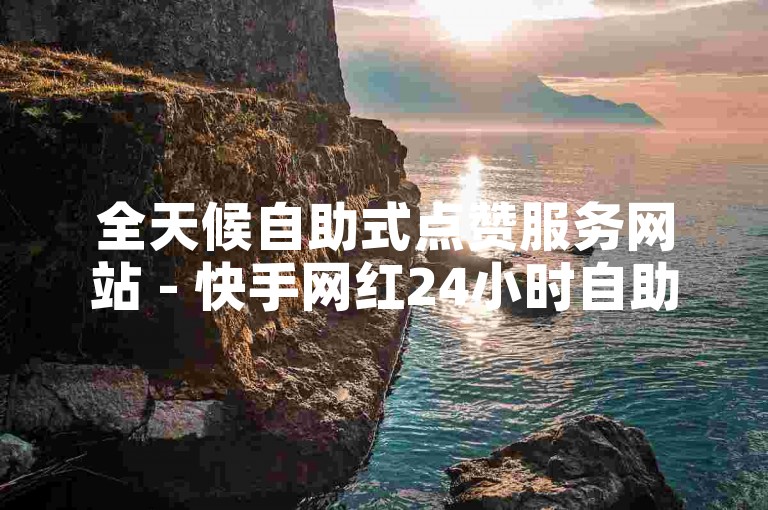 全天候自助式点赞服务网站 - 快手网红24小时自助下单系统