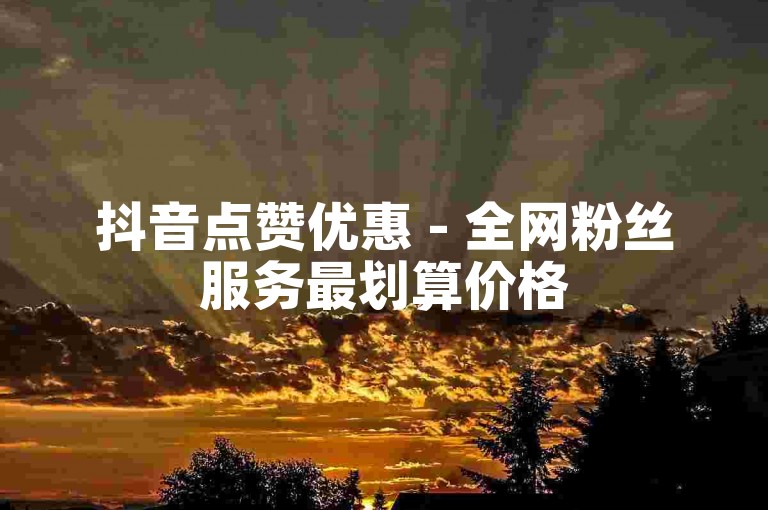抖音点赞优惠 - 全网粉丝服务最划算价格