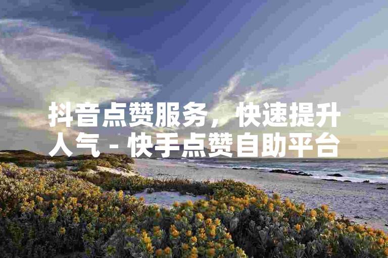 抖音点赞服务，快速提升人气 - 快手点赞自助平台，轻松涨赞。