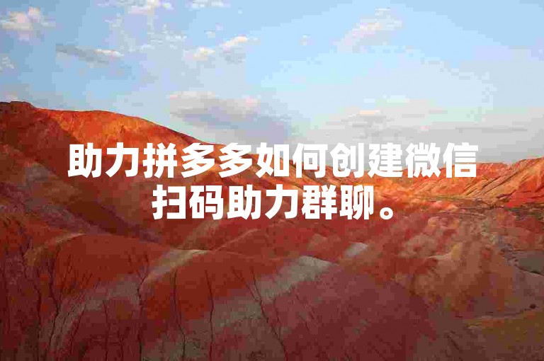 助力拼多多如何创建微信扫码助力群聊。