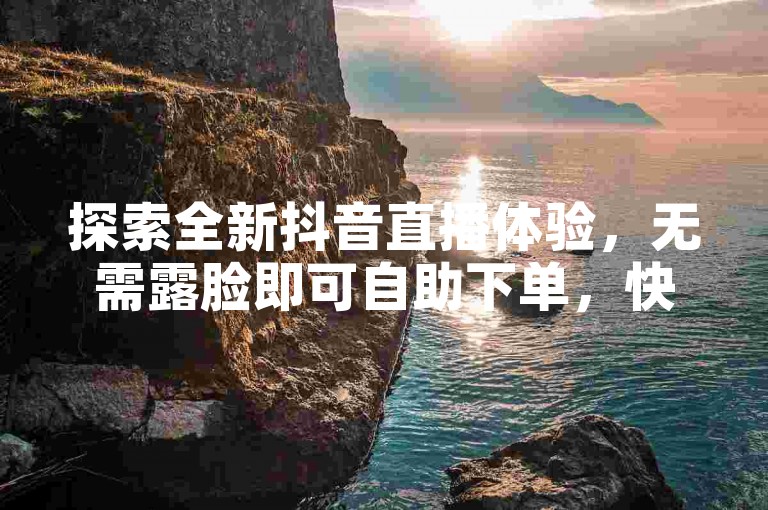 探索全新抖音直播体验，无需露脸即可自助下单，快速提升直播人气与互动。