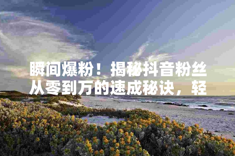瞬间爆粉！揭秘抖音粉丝从零到万的速成秘诀，轻松实现粉丝破万梦想。