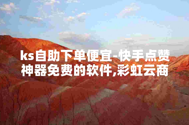 ks自助下单便宜-快手点赞神器免费的软件,彩虹云商城提供24小时不间断的下单服务。