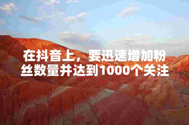 在抖音上，要迅速增加粉丝数量并达到1000个关注者，最有效的方法是制作高质量、具有创意的内容，并积极与观众互动。