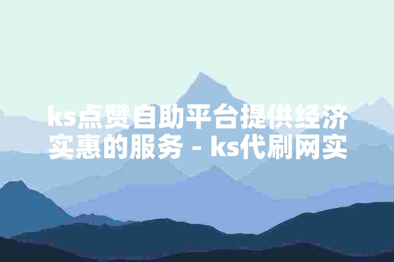 ks点赞自助平台提供经济实惠的服务 - ks代刷网实现快速自助下单秒刷。