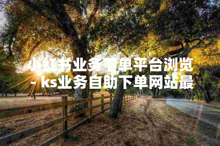 小红书业务下单平台浏览 - ks业务自助下单网站最低价，这个句子描述了小红书业务下单平台的浏览和ks业务自助下单网站的最低价。