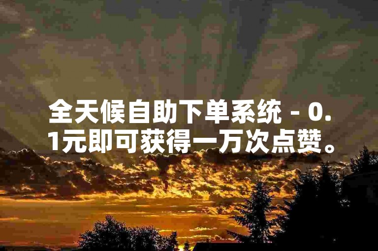 全天候自助下单系统 - 0.1元即可获得一万次点赞。
