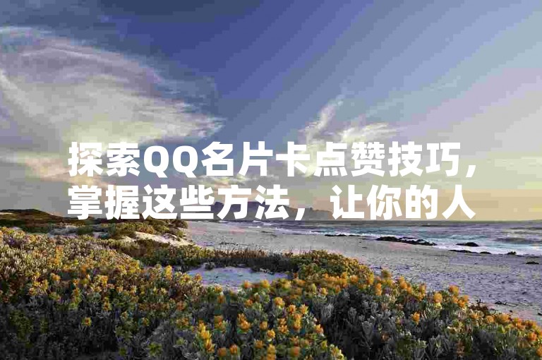 探索QQ名片卡点赞技巧，掌握这些方法，让你的人气飙升！2024年必备技能。