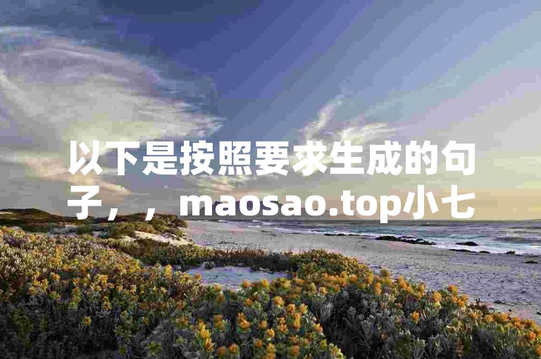 以下是按照要求生成的句子，，maosao.top小七业务网，是雷神业务网的优质合作伙伴。