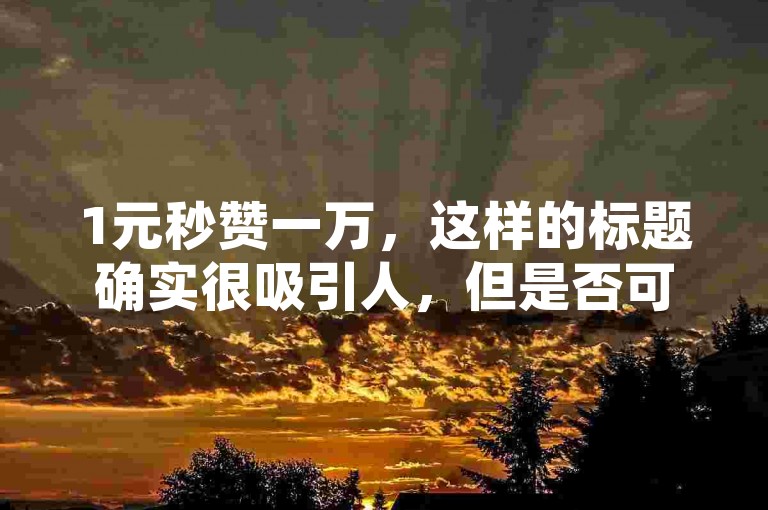 1元秒赞一万，这样的标题确实很吸引人，但是否可行还需考虑平台规则和用户真实性。