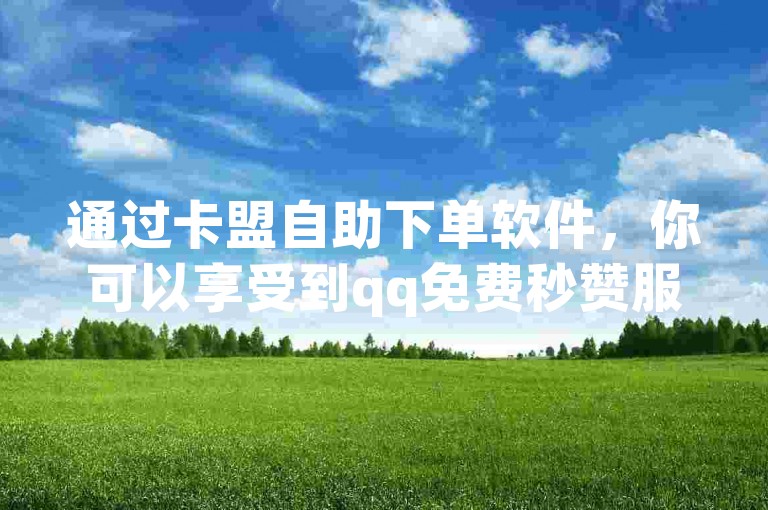 通过卡盟自助下单软件，你可以享受到qq免费秒赞服务以及抖音业务下单的24小时最低价优惠。