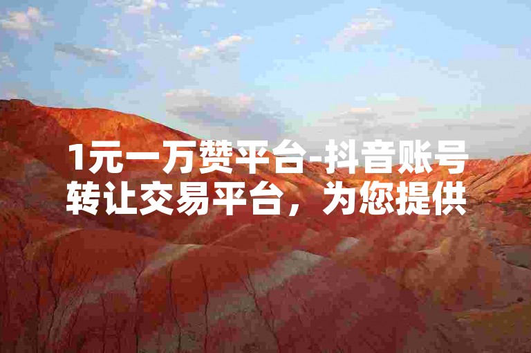 1元一万赞平台-抖音账号转让交易平台，为您提供便捷、安全的服务。