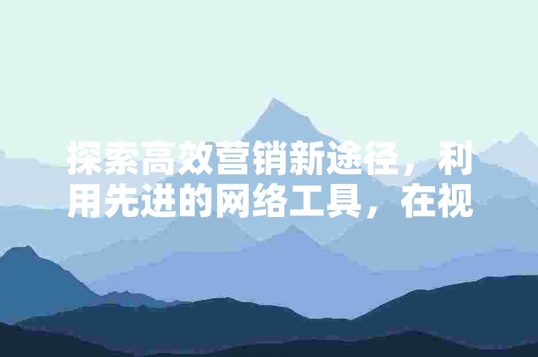 探索高效营销新途径，利用先进的网络工具，在视频号自助平台轻松下单，体验真人互动的全新引流方式。
