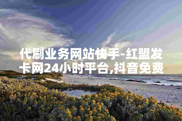 代刷业务网站快手-红盟发卡网24小时平台,抖音免费安装