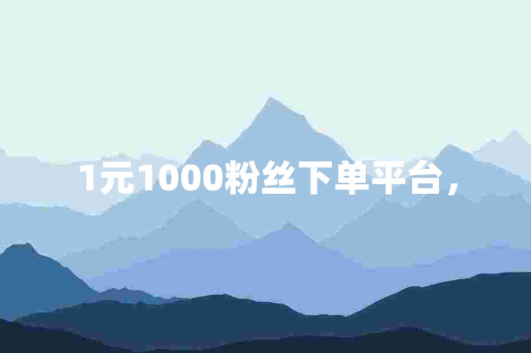 1元1000粉丝下单平台，5000粉丝推广价格优惠进行中。