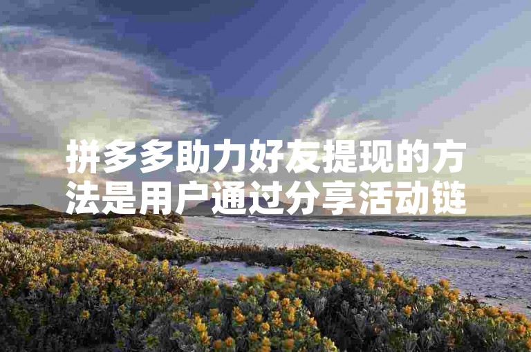 拼多多助力好友提现的方法是用户通过分享活动链接邀请好友点击，好友点击后自己即可获得一定金额的现金奖励，当累积到一定额度时便可申请提现。