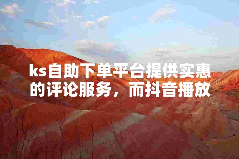ks自助下单平台提供实惠的评论服务，而抖音播放量增长的最经济选择是使用专门的网站。