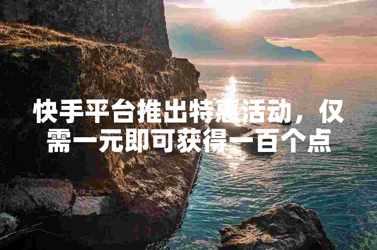 快手平台推出特惠活动，仅需一元即可获得一百个点赞，支持微信支付方式。