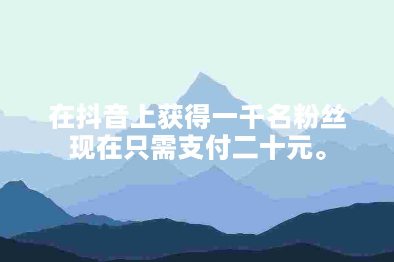 在抖音上获得一千名粉丝现在只需支付二十元。