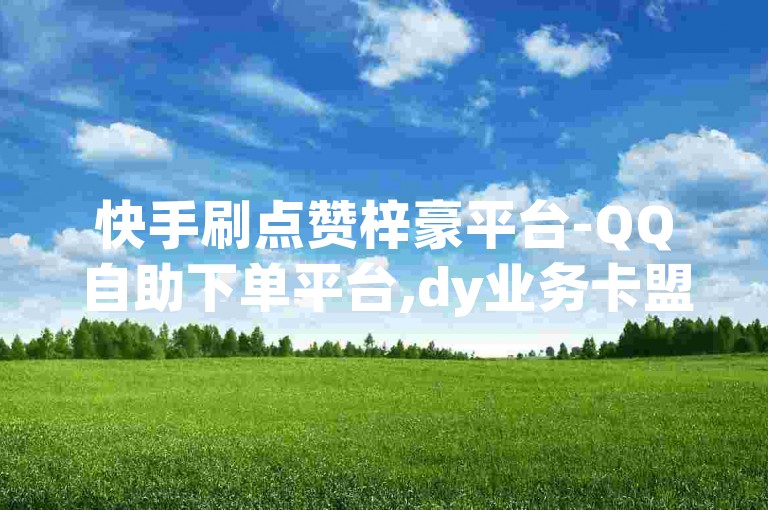快手刷点赞梓豪平台-QQ自助下单平台,dy业务卡盟网站，提供一站式服务。