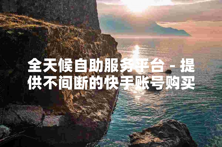 全天候自助服务平台 - 提供不间断的快手账号购买服务