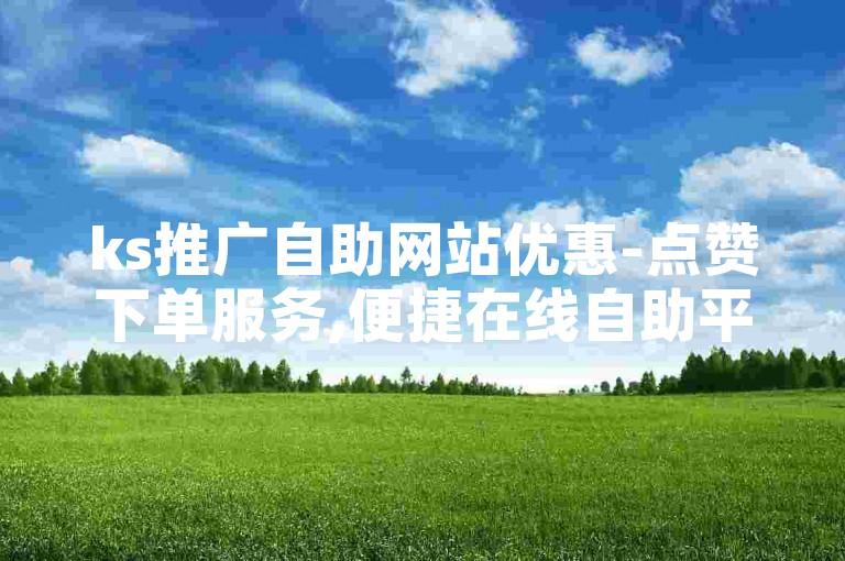 ks推广自助网站优惠-点赞下单服务,便捷在线自助平台