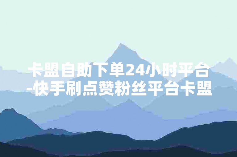 卡盟自助下单24小时平台-快手刷点赞粉丝平台卡盟,ks自助下单服务平台，提供全天候的在线服务，满足用户对快手点赞和粉丝增长的需求。