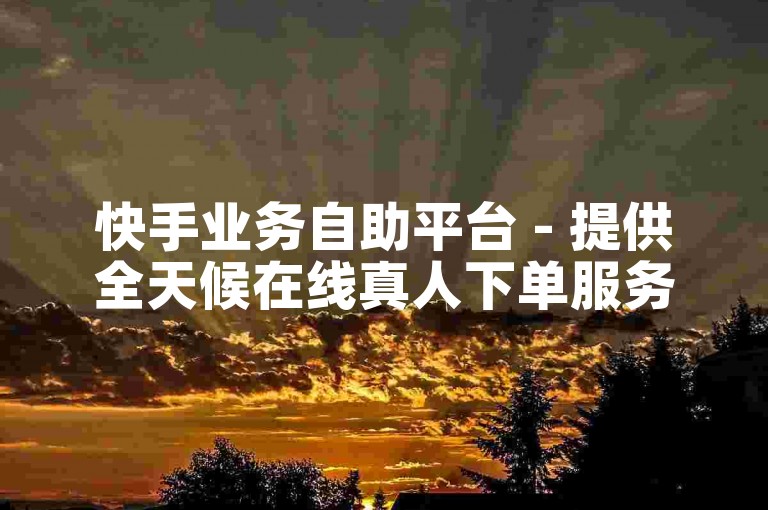 快手业务自助平台 - 提供全天候在线真人下单服务。