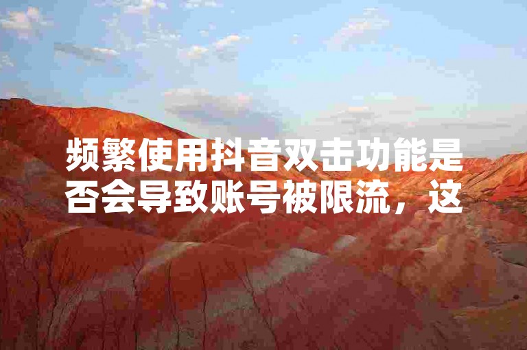 频繁使用抖音双击功能是否会导致账号被限流，这取决于平台的具体算法和政策。