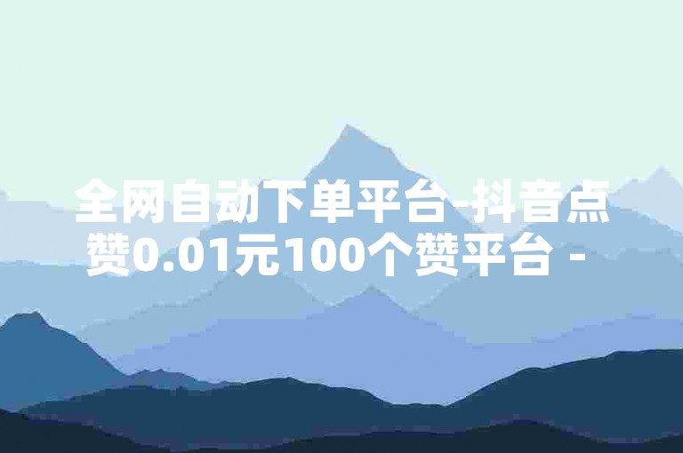 全网自动下单平台-抖音点赞0.01元100个赞平台 - 秒到便宜,空间免费一次