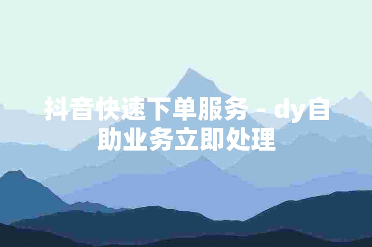 抖音快速下单服务 - dy自助业务立即处理