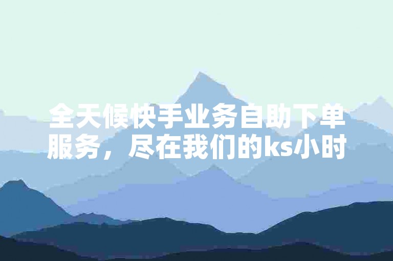全天候快手业务自助下单服务，尽在我们的ks小时自助平台。
