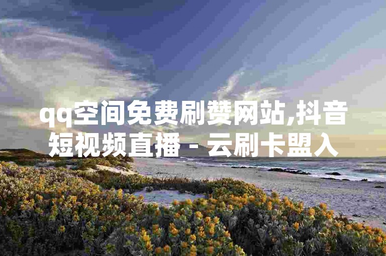 qq空间免费刷赞网站,抖音短视频直播 - 云刷卡盟入口 - qq空间人气浏览。