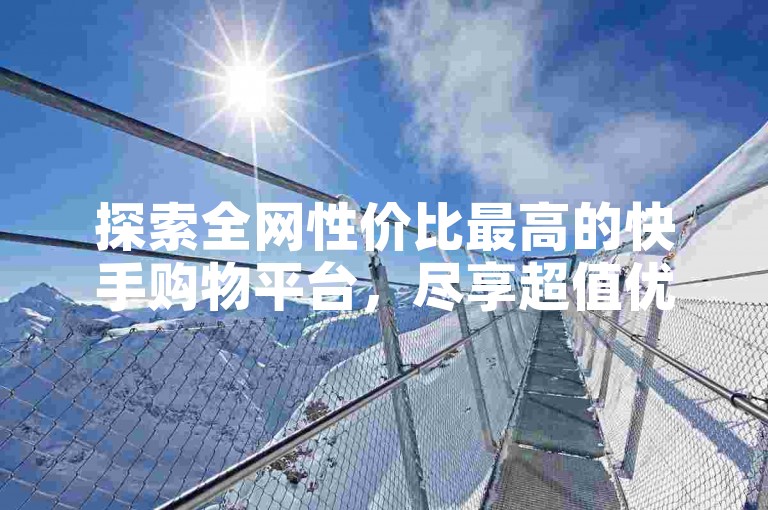 探索全网性价比最高的快手购物平台，尽享超值优惠！