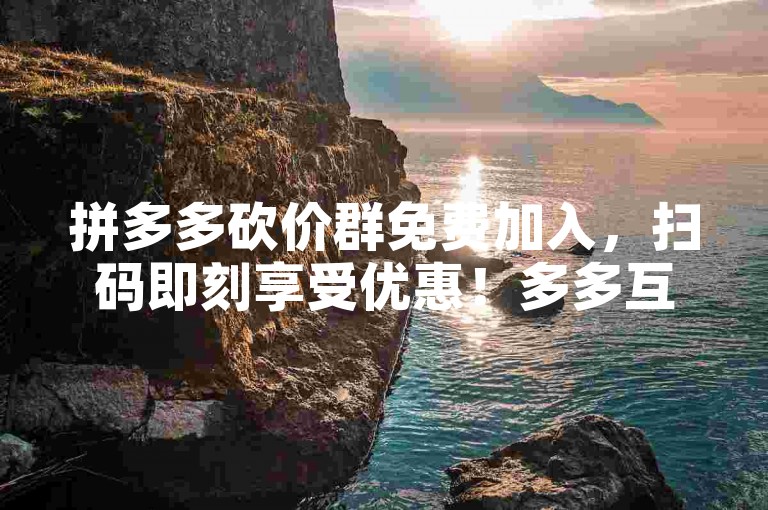 拼多多砍价群免费加入，扫码即刻享受优惠！多多互助团