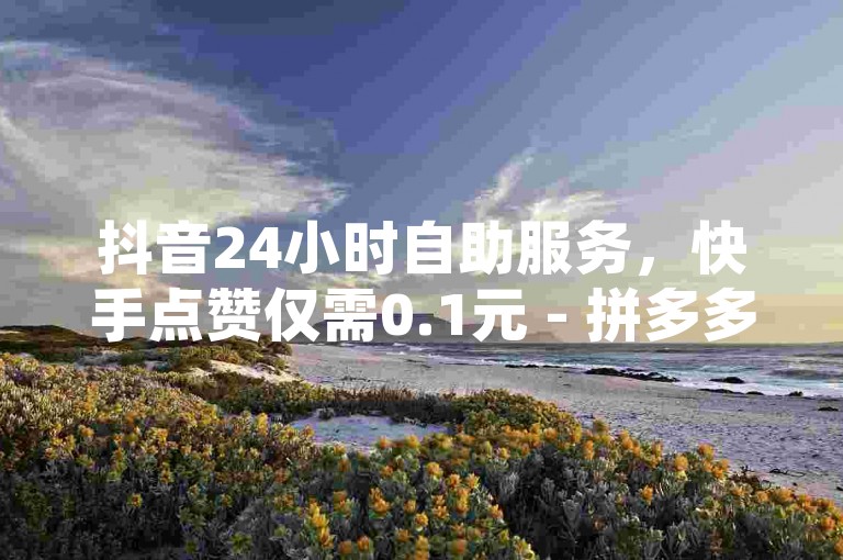 抖音24小时自助服务，快手点赞仅需0.1元 - 拼多多在线助力平台 - 实惠的QQ空间访客量提升服务。