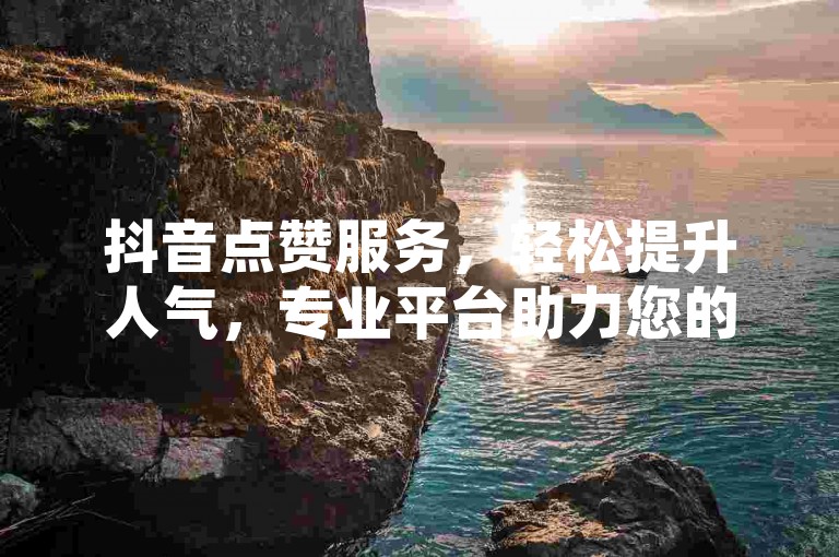 抖音点赞服务，轻松提升人气，专业平台助力您的视频走红。