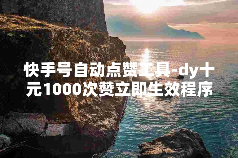 快手号自动点赞工具-dy十元1000次赞立即生效程序
