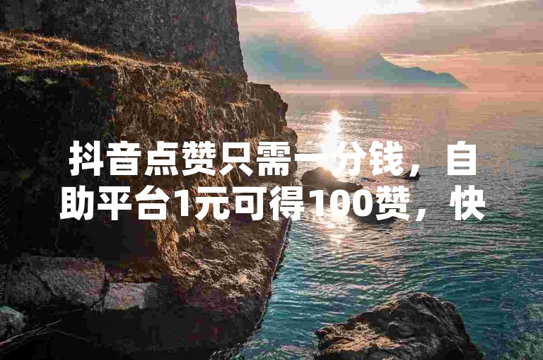 抖音点赞只需一分钱，自助平台1元可得100赞，快手、dy低价下单平台入口。