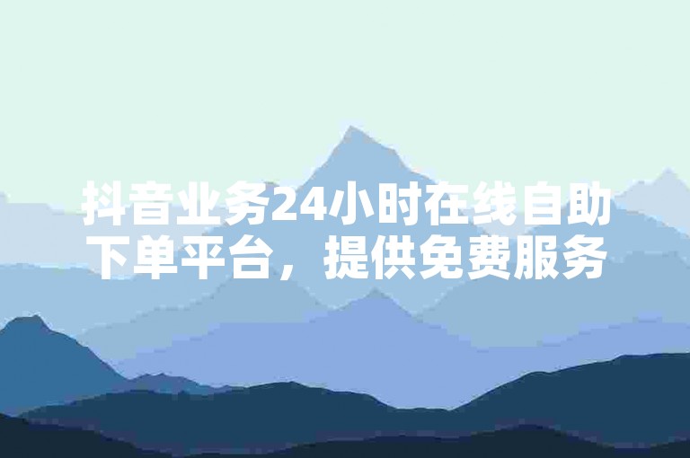 抖音业务24小时在线自助下单平台，提供免费服务。